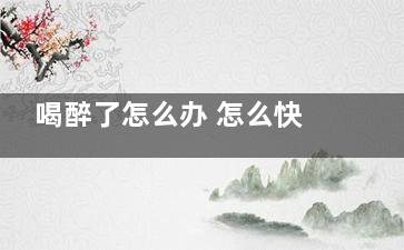 喝醉了怎么办 怎么快速解酒(喝醉了怎么办***有效的解酒)